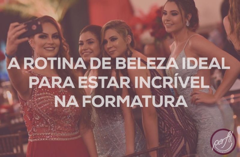 Formatura, a rotina de beleza ideal para arrasar 